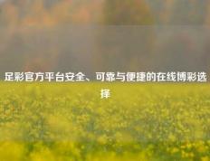 足彩官方平台安全、可靠与便捷的在线博彩选择
