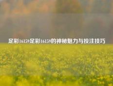 足彩16159足彩16159的神秘魅力与投注技巧