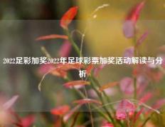 2022足彩加奖2022年足球彩票加奖活动解读与分析