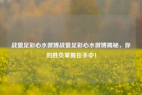 战狼足彩心水微博战狼足彩心水微博揭秘，你的胜负掌握在手中！