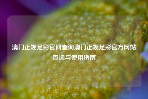 澳门正规足彩官网查询澳门正规足彩官方网站查询与使用指南