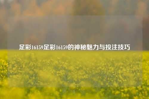 足彩16159足彩16159的神秘魅力与投注技巧