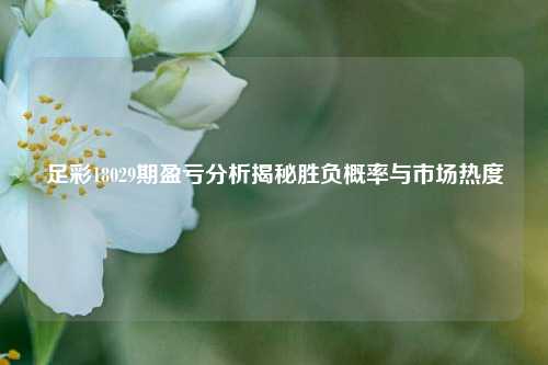 足彩18029期盈亏分析揭秘胜负概率与市场热度
