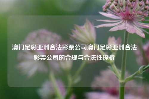 澳门足彩亚洲合法彩票公司澳门足彩亚洲合法彩票公司的合规与合法性探析