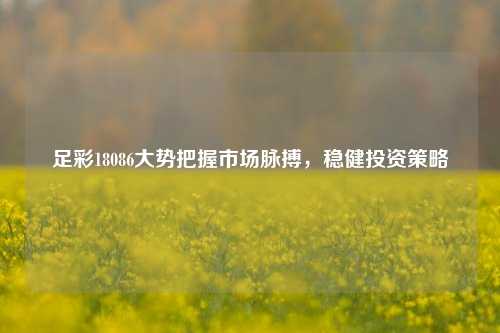 足彩18086大势把握市场脉搏，稳健投资策略