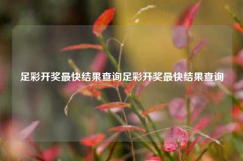 足彩开奖最快结果查询足彩开奖最快结果查询
