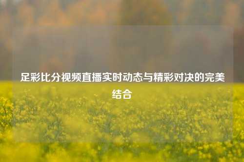 足彩比分视频直播实时动态与精彩对决的完美结合