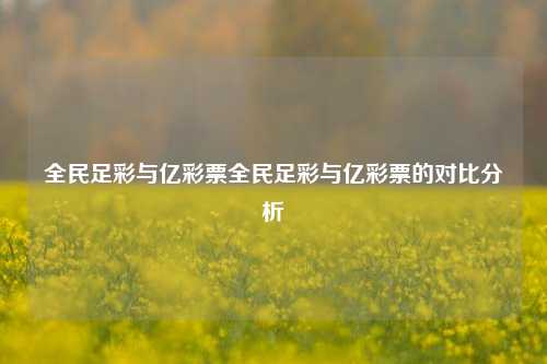 全民足彩与亿彩票全民足彩与亿彩票的对比分析