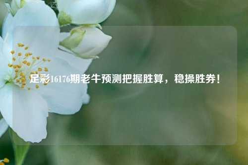 足彩16176期老牛预测把握胜算，稳操胜券！