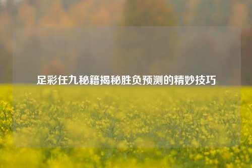 足彩任九秘籍揭秘胜负预测的精妙技巧