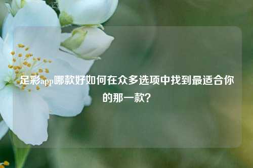 足彩app哪款好如何在众多选项中找到最适合你的那一款？