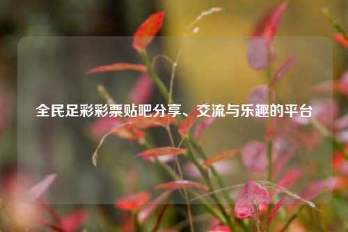 全民足彩彩票贴吧分享、交流与乐趣的平台
