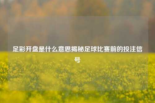 足彩开盘是什么意思揭秘足球比赛前的投注信号