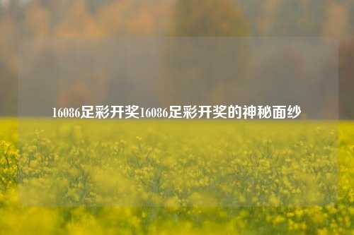 16086足彩开奖16086足彩开奖的神秘面纱