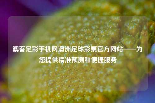 澳客足彩手机网澳洲足球彩票官方网站——为您提供精准预测和便捷服务