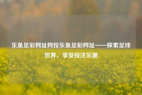 乐鱼足彩网址网投乐鱼足彩网址——探索足球世界，享受投注乐趣