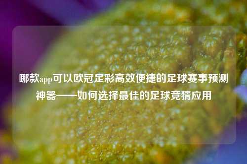 哪款app可以欧冠足彩高效便捷的足球赛事预测神器——如何选择最佳的足球竞猜应用