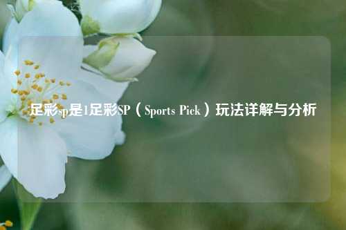 足彩sp是1足彩SP（Sports Pick）玩法详解与分析