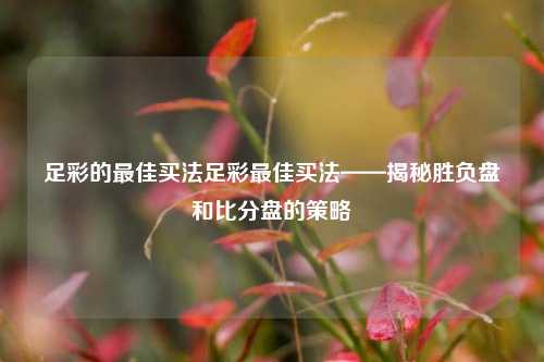 足彩的最佳买法足彩最佳买法——揭秘胜负盘和比分盘的策略