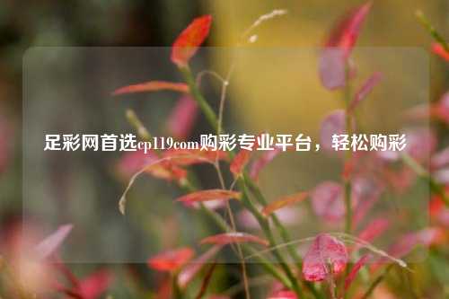 足彩网首选cp119com购彩专业平台，轻松购彩